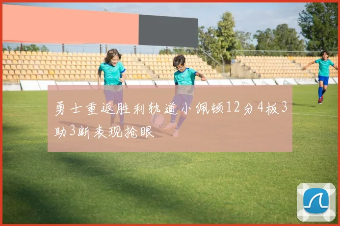 勇士重返胜利轨道小佩顿12分4板3助3断表现抢眼