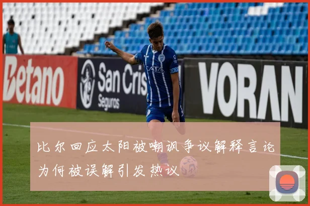 比尔回应太阳被嘲讽争议解释言论为何被误解引发热议