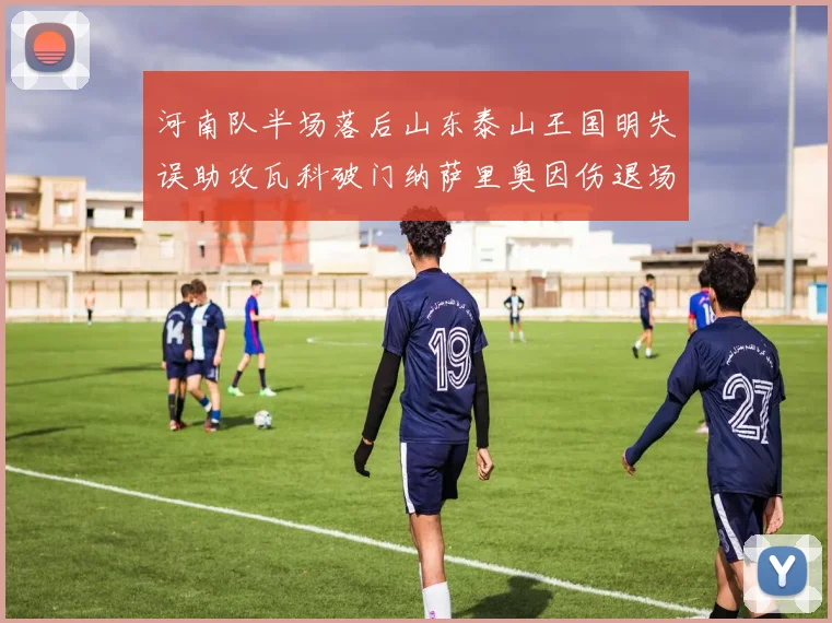 河南队半场落后山东泰山王国明失误助攻瓦科破门纳萨里奥因伤退场