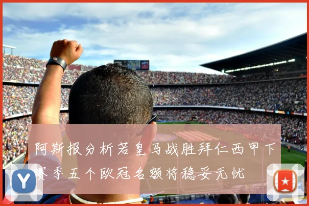 阿斯报分析若皇马战胜拜仁西甲下赛季五个欧冠名额将稳妥无忧