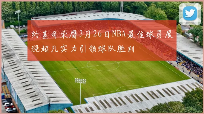 约基奇荣膺3月26日NBA最佳球员展现超凡实力引领球队胜利