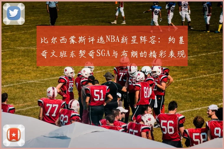 比尔西蒙斯评选NBA新星阵容：约基奇文班东契奇SGA与布朗的精彩表现