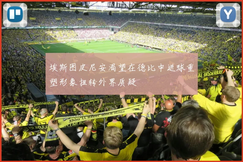 埃斯图皮尼安渴望在德比中进球重塑形象扭转外界质疑