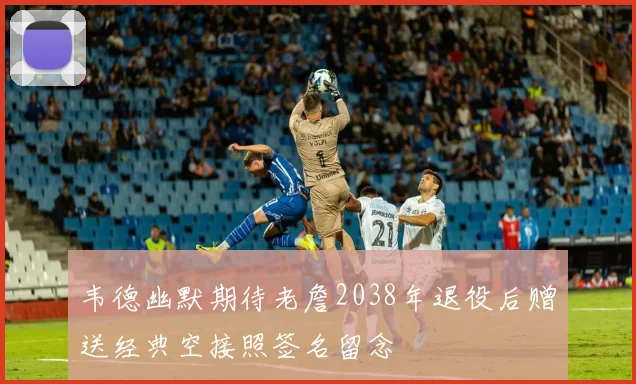 韦德幽默期待老詹2038年退役后赠送经典空接照签名留念
