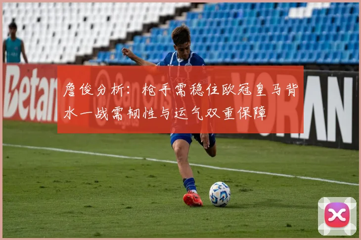 詹俊分析：枪手需稳住欧冠皇马背水一战需韧性与运气双重保障