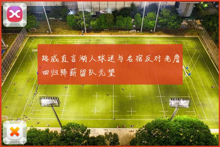 路威直言湖人球迷与名宿反对老詹回归降薪留队无望