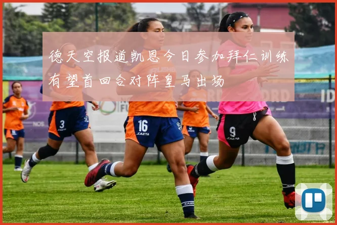 德天空报道凯恩今日参加拜仁训练有望首回合对阵皇马出场