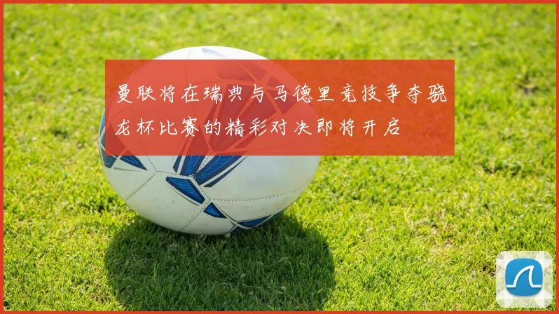 曼联将在瑞典与马德里竞技争夺骁龙杯比赛的精彩对决即将开启