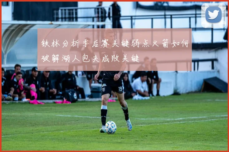 铁林分析季后赛关键弱点火箭如何破解湖人包夹成败关键