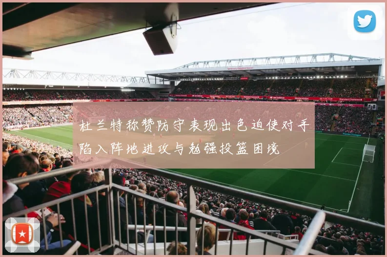 杜兰特称赞防守表现出色迫使对手陷入阵地进攻与勉强投篮困境