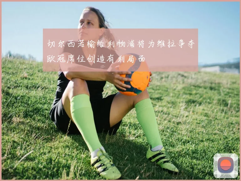 切尔西若输给利物浦将为维拉争夺欧冠席位创造有利局面
