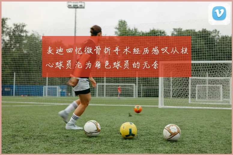 麦迪回忆微骨折手术经历感叹从核心球员沦为角色球员的无奈