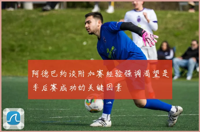 阿德巴约谈附加赛经验强调渴望是季后赛成功的关键因素