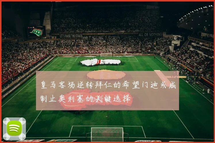 皇马客场逆转拜仁的希望门迪或成制止奥利塞的关键选择