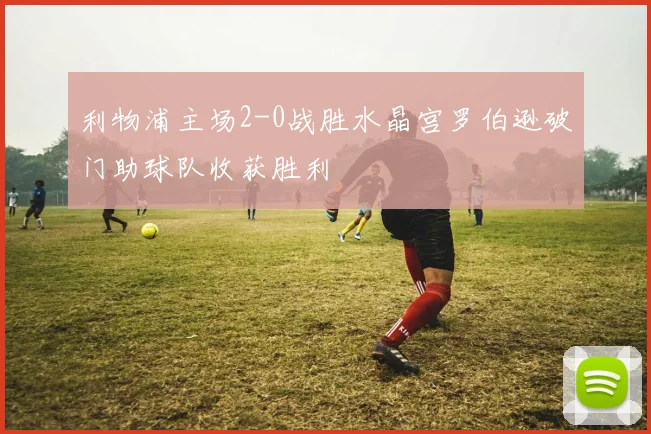 利物浦主场2-0战胜水晶宫罗伯逊破门助球队收获胜利