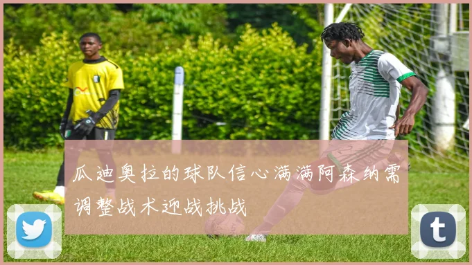 瓜迪奥拉的球队信心满满阿森纳需调整战术迎战挑战