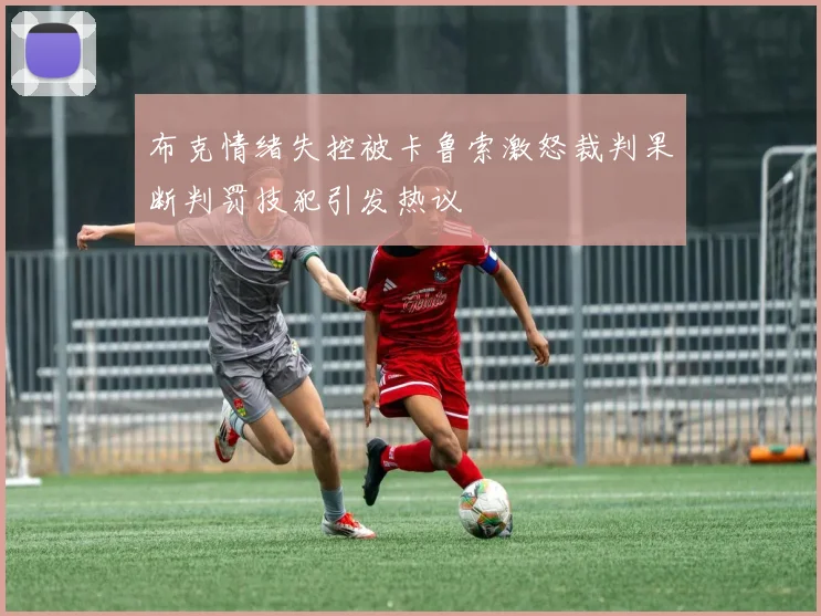 布克情绪失控被卡鲁索激怒裁判果断判罚技犯引发热议