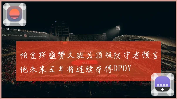 帕金斯盛赞文班为顶级防守者预言他未来五年将连续夺得DPOY